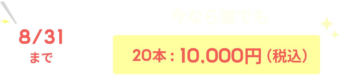 8/31まで　今ならだれでも20本：10,000円（税込）