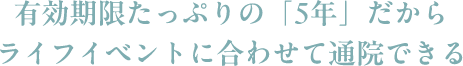 有効期限たっぷりの「5年」だからライフイベントに合わせて通院できる