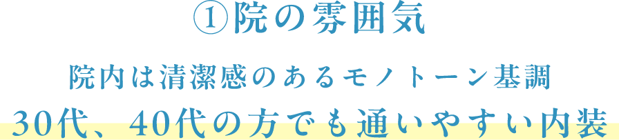 院の雰囲気 院内は清潔感のあるモノトーン基調 30代、40代の方でも通いやすい内装