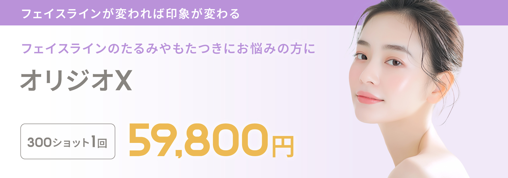 フェイスラインのたるみやもたつきにお悩みの方に オリジオX 300ショット1回 59,800円