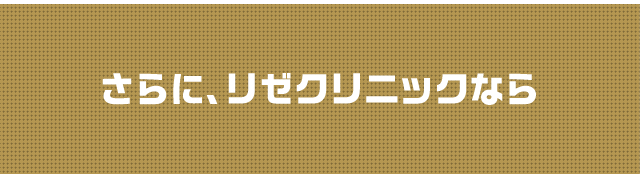 さらに、リゼクリニックなら