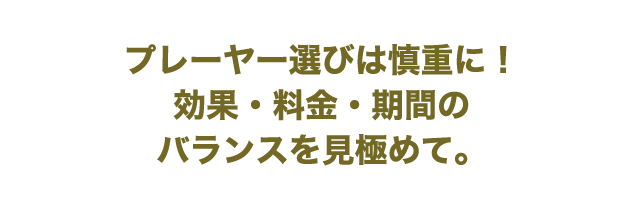 プレーヤー選びは慎重に！効果・料金・期間のバランスを見極めて。