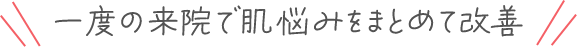 一度の来院で肌悩みをまとめて改善
