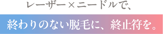 終わりのない脱毛に、終止符を。