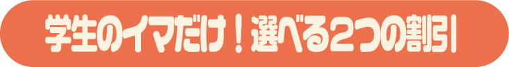 学生のイマだけ！選べる2つの割引